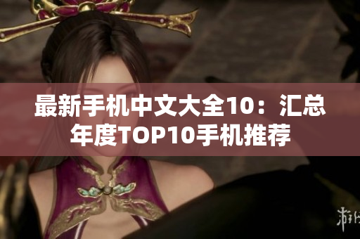 最新手机中文大全10：汇总年度TOP10手机推荐