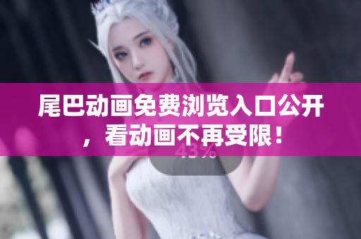 尾巴动画免费浏览入口公开，看动画不再受限！
