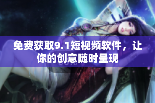 免费获取9.1短视频软件，让你的创意随时呈现