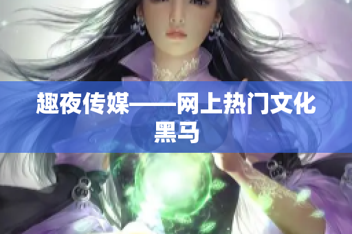 趣夜传媒——网上热门文化黑马