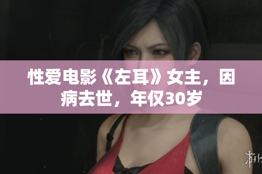 性爱电影《左耳》女主，因病去世，年仅30岁