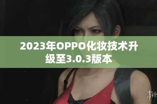 2023年OPPO化妆技术升级至3.0.3版本