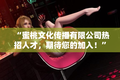 “蜜桃文化传播有限公司热招人才，期待您的加入！”