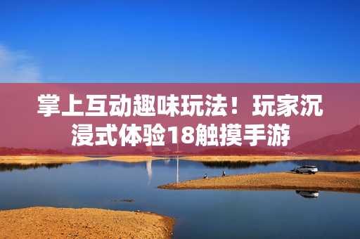 掌上互动趣味玩法！玩家沉浸式体验18触摸手游