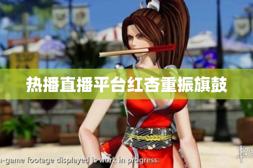 热播直播平台红杏重振旗鼓