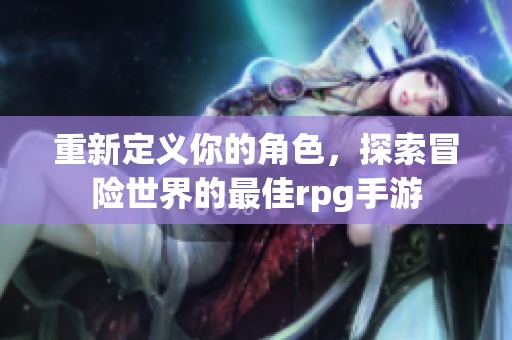 重新定义你的角色，探索冒险世界的最佳rpg手游