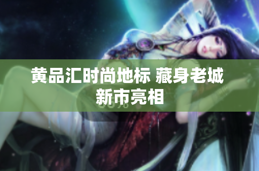 黄品汇时尚地标 藏身老城 新市亮相