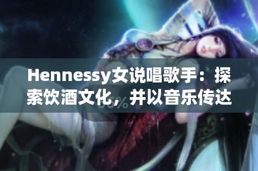 Hennessy女说唱歌手：探索饮酒文化，并以音乐传达力量
