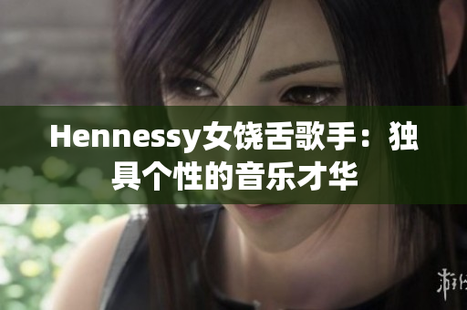 Hennessy女饶舌歌手：独具个性的音乐才华