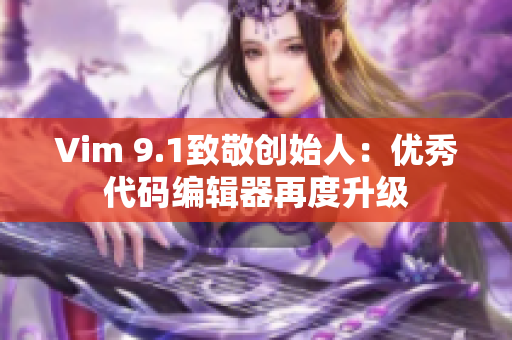 Vim 9.1致敬创始人：优秀代码编辑器再度升级