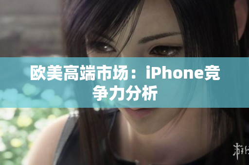 欧美高端市场：iPhone竞争力分析