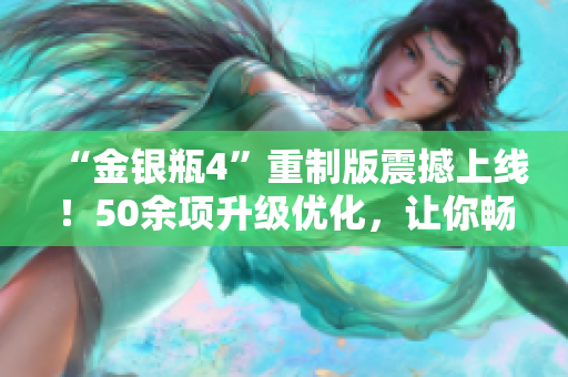 “金银瓶4”重制版震撼上线！50余项升级优化，让你畅游现代版西游记！