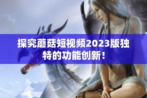 探究蘑菇短视频2023版独特的功能创新！