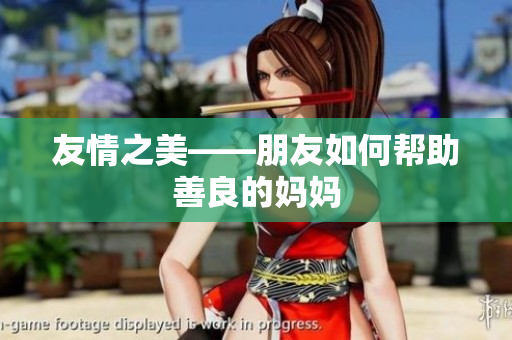 友情之美——朋友如何帮助善良的妈妈