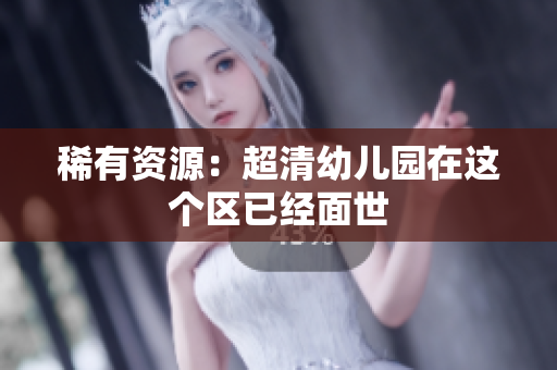 稀有资源：超清幼儿园在这个区已经面世