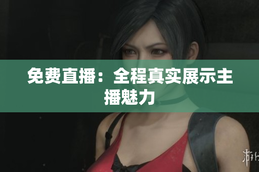 免费直播：全程真实展示主播魅力