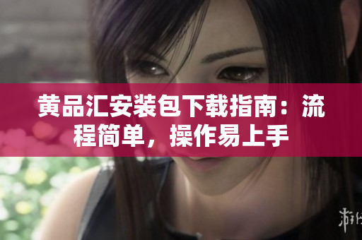 黄品汇安装包下载指南：流程简单，操作易上手