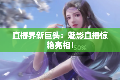 直播界新巨头：魅影直播惊艳亮相！