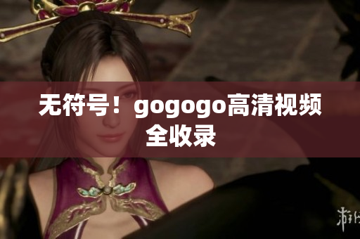 无符号！gogogo高清视频全收录