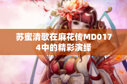 苏蜜清歌在麻花传MD0174中的精彩演绎