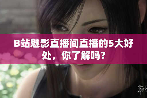 B站魅影直播间直播的5大好处，你了解吗？