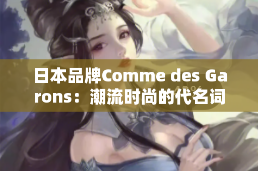 日本品牌Comme des Garons：潮流时尚的代名词