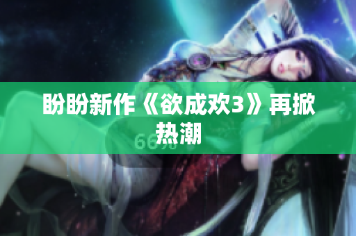 盼盼新作《欲成欢3》再掀热潮