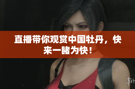 直播带你观赏中国牡丹，快来一睹为快！