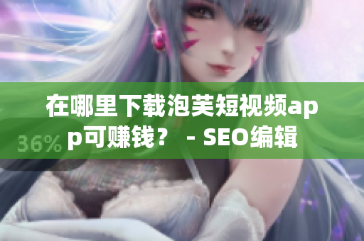 在哪里下载泡芙短视频app可赚钱？ - SEO编辑