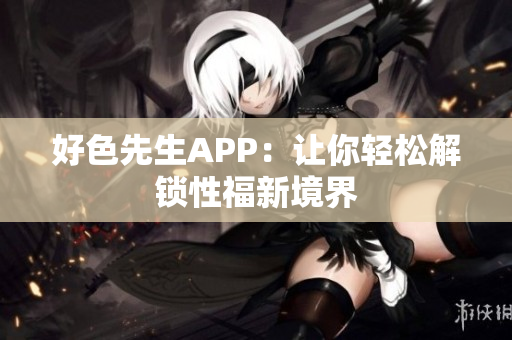 好色先生APP：让你轻松解锁性福新境界