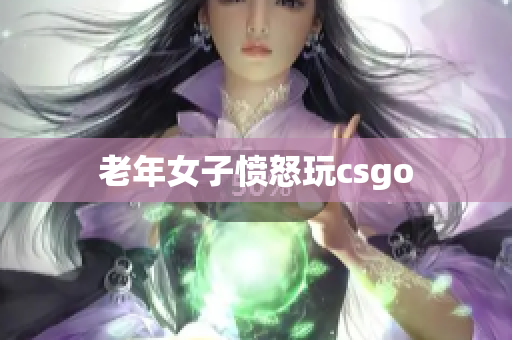 老年女子愤怒玩csgo
