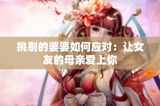 挑剔的婆婆如何应对：让女友的母亲爱上你