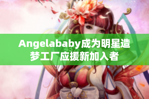 Angelababy成为明星造梦工厂应援新加入者