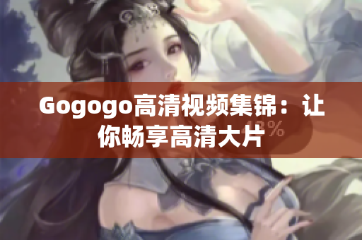 Gogogo高清视频集锦：让你畅享高清大片
