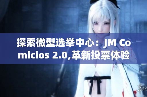 探索微型选举中心：JM Comicios 2.0,革新投票体验