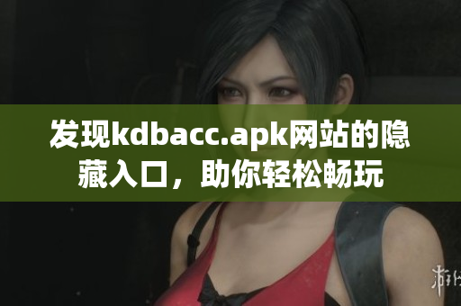 发现kdbacc.apk网站的隐藏入口，助你轻松畅玩