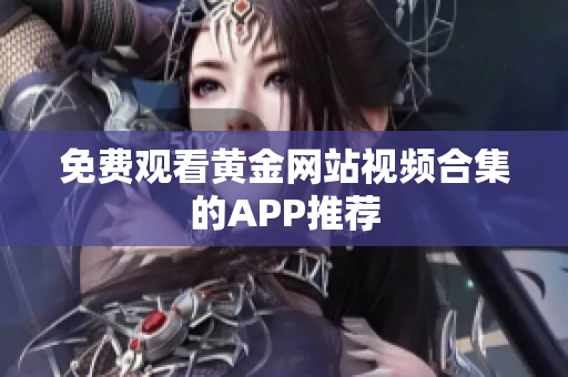 免费观看黄金网站视频合集的APP推荐