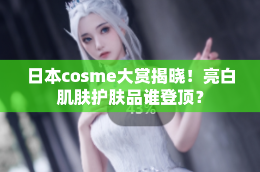 日本cosme大赏揭晓！亮白肌肤护肤品谁登顶？
