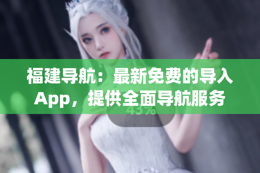 福建导航：最新免费的导入App，提供全面导航服务