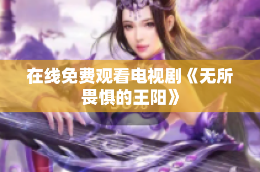 在线免费观看电视剧《无所畏惧的王阳》