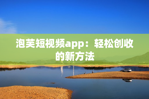 泡芙短视频app：轻松创收的新方法