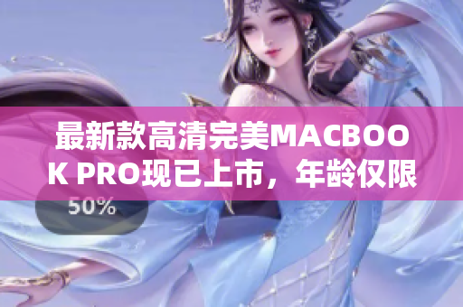 最新款高清完美MACBOOK PRO现已上市，年龄仅限18-19岁
