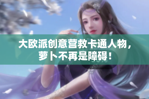 大欧派创意营救卡通人物，萝卜不再是障碍！