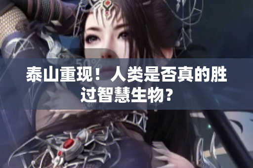 泰山重现！人类是否真的胜过智慧生物？