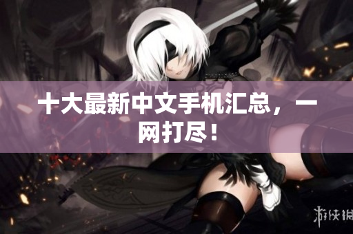 十大最新中文手机汇总，一网打尽！