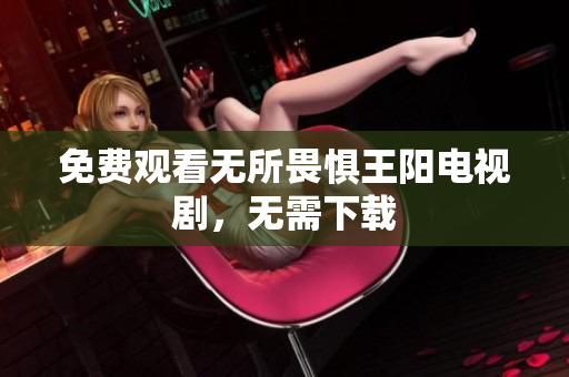 免费观看无所畏惧王阳电视剧，无需下载