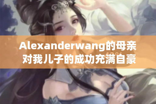 Alexanderwang的母亲 对我儿子的成功充满自豪感
