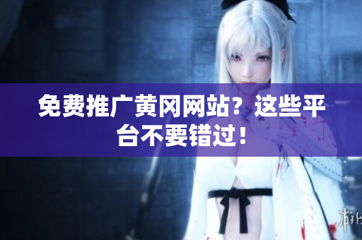 免费推广黄冈网站？这些平台不要错过！