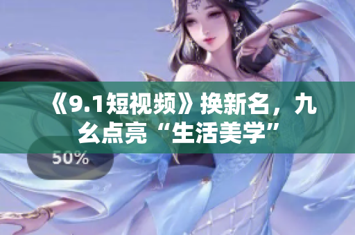 《9.1短视频》换新名，九幺点亮“生活美学”