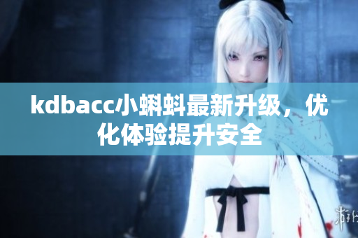 kdbacc小蝌蚪最新升级，优化体验提升安全